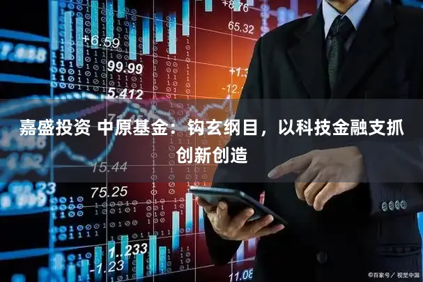 嘉盛投资 中原基金：钩玄纲目，以科技金融支抓创新创造