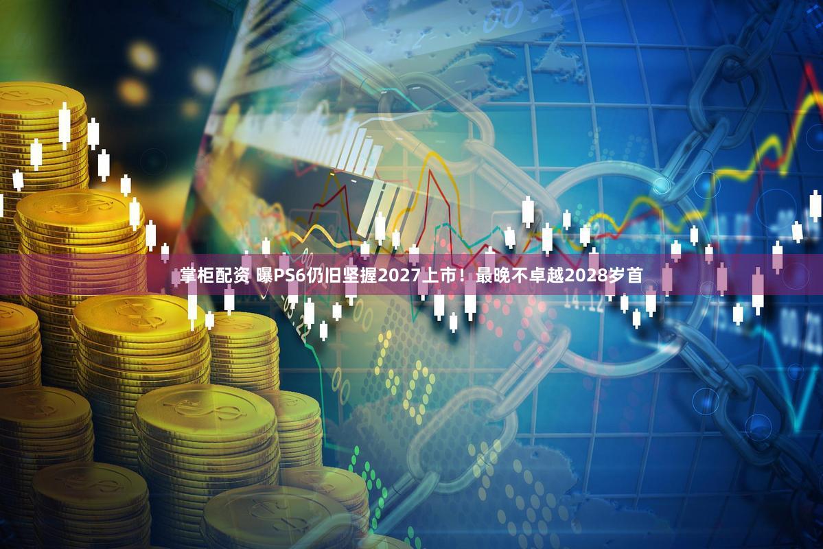 掌柜配资 曝PS6仍旧坚握2027上市！最晚不卓越2028岁首