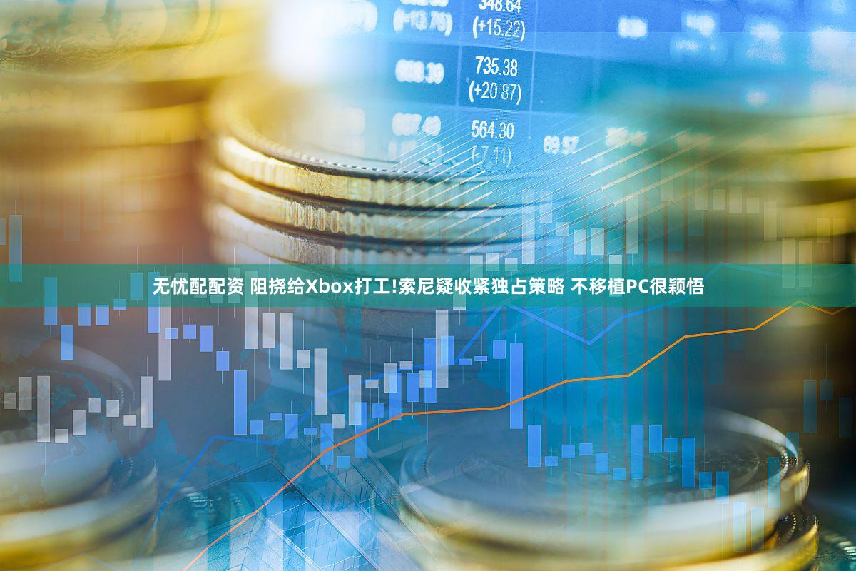 无忧配配资 阻挠给Xbox打工!索尼疑收紧独占策略 不移植PC很颖悟