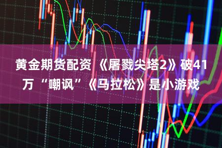 黄金期货配资 《屠戮尖塔2》破41万 “嘲讽”《马拉松》是小游戏
