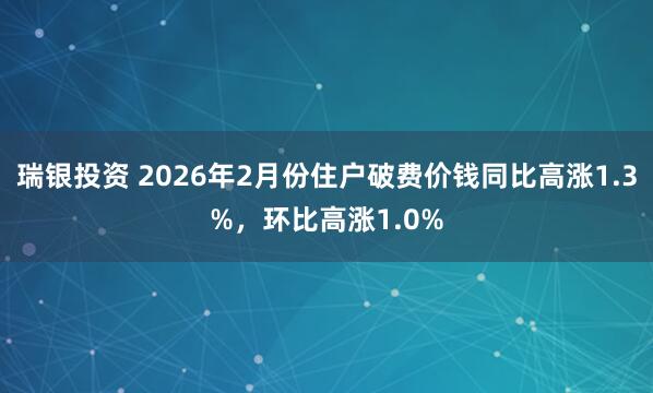 瑞银投资 2026年2月份住户破费价钱同比高涨1.3%，环比高涨1.0%
