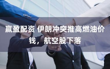 赢盈配资 伊朗冲突推高燃油价钱，航空股下落