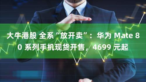 大牛港股 全系“放开卖”：华为 Mate 80 系列手机现货开售，4699 元起