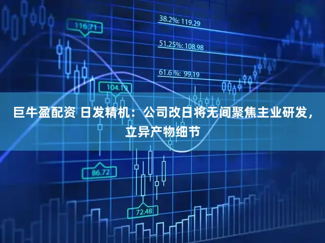 巨牛盈配资 日发精机：公司改日将无间聚焦主业研发，立异产物细节