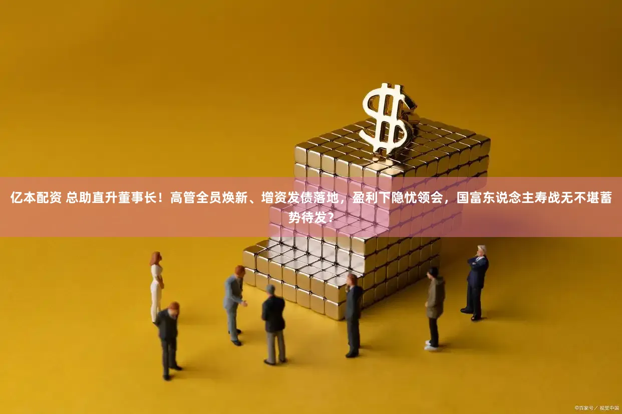 亿本配资 总助直升董事长！高管全员焕新、增资发债落地，盈利下隐忧领会，国富东说念主寿战无不堪蓄势待发？
