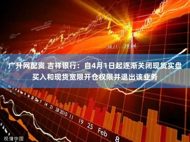 广升网配资 吉祥银行：自4月1日起逐渐关闭现货实盘买入和现货宽限开仓权限并退出该业务