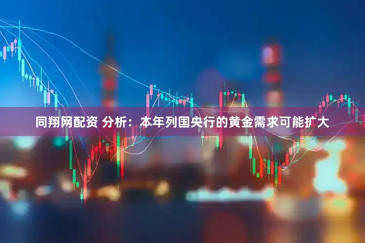 同翔网配资 分析：本年列国央行的黄金需求可能扩大