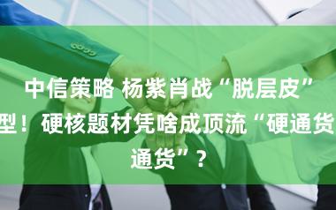 中信策略 杨紫肖战“脱层皮”转型！硬核题材凭啥成顶流“硬通货”？
