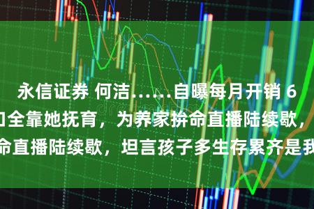 永信证券 何洁……自曝每月开销 6 位数，一家 6 口全靠她抚育，为养家拚命直播陆续歇，坦言孩子多生存累齐是我方接受