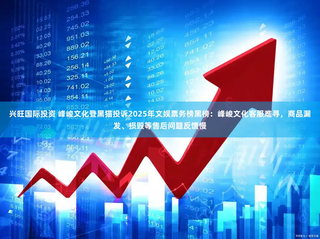 兴旺国际投资 峰峻文化登黑猫投诉2025年文娱票务榜黑榜：峰峻文化客服难寻，商品漏发、损毁等售后问题反馈慢