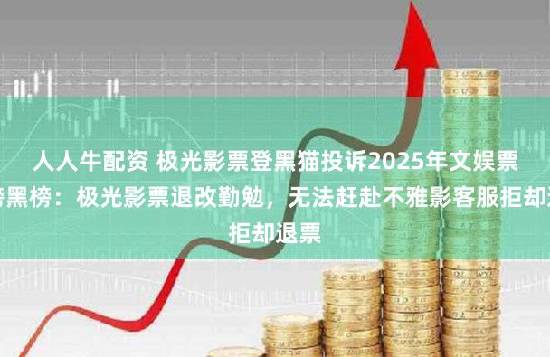 人人牛配资 极光影票登黑猫投诉2025年文娱票务榜黑榜：极光影票退改勤勉，无法赶赴不雅影客服拒却退票