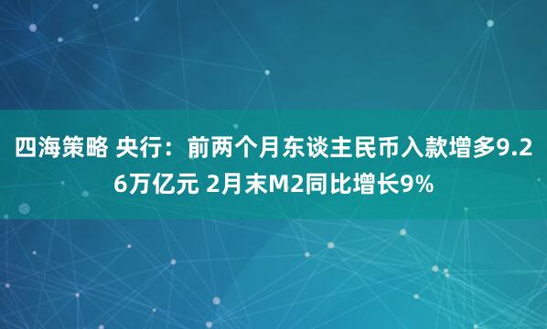 四海策略 央行：前两个月东谈主民币入款增多9.26万亿元 2月末M2同比增长9%