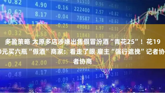 多盈策略 太原多店涉嫌出售假冒汾酒“青花25”！花1950元买六瓶“假酒”商家：看走了眼 雇主“强行遮挽”记者协商
