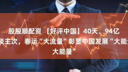 股股顺配资 【好评中国】40天、94亿东谈主次，春运“大流量”彰显中国发展“大能量”