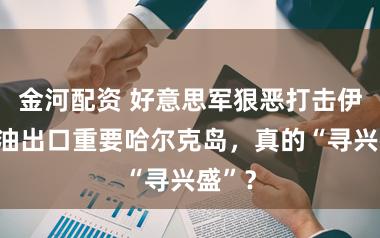金河配资 好意思军狠恶打击伊朗石油出口重要哈尔克岛，真的“寻兴盛”？