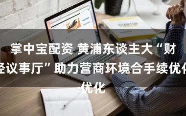 掌中宝配资 黄浦东谈主大“财经议事厅”助力营商环境合手续优化