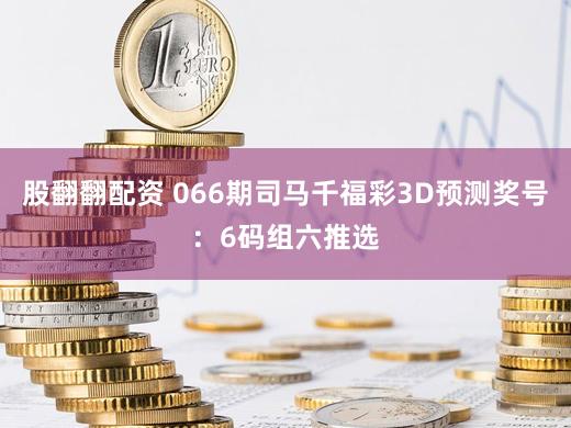 股翻翻配资 066期司马千福彩3D预测奖号：6码组六推选