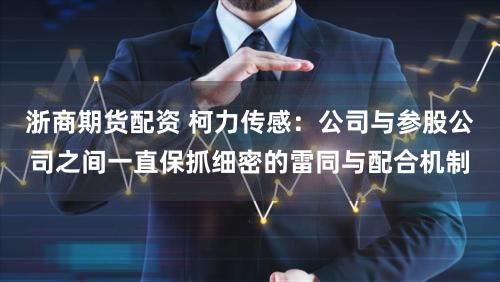 浙商期货配资 柯力传感：公司与参股公司之间一直保抓细密的雷同与配合机制
