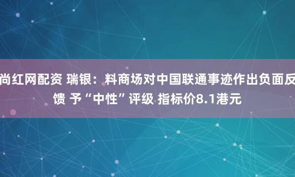 尚红网配资 瑞银：料商场对中国联通事迹作出负面反馈 予“中性”评级 指标价8.1港元