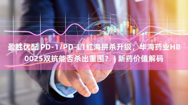 盈胜优配 PD-1/PD-L1红海拼杀升级,华海药业HB0025双抗能否杀出重围? | 新药价值解码