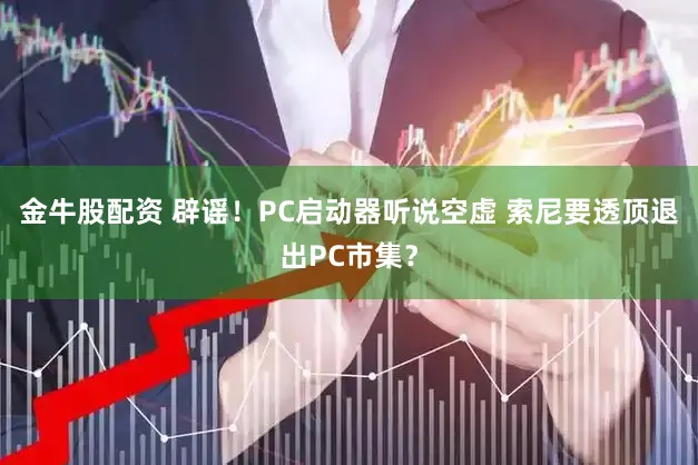 金牛股配资 辟谣!PC启动器听说空虚 索尼要透顶退出PC市集?