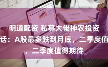 明道配资 私募大佬神农投资陈宇喊话:A股最多跌到月底,二季度值得期待