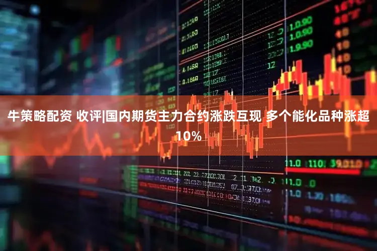 牛策略配资 收评|国内期货主力合约涨跌互现 多个能化品种涨超10%