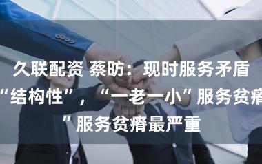 久联配资 蔡昉:现时服务矛盾已转向“结构性”,“一老一小”服务贫瘠最严重