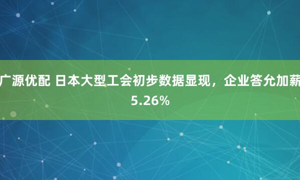 广源优配 日本大型工会初步数据显现，企业答允加薪5.26%