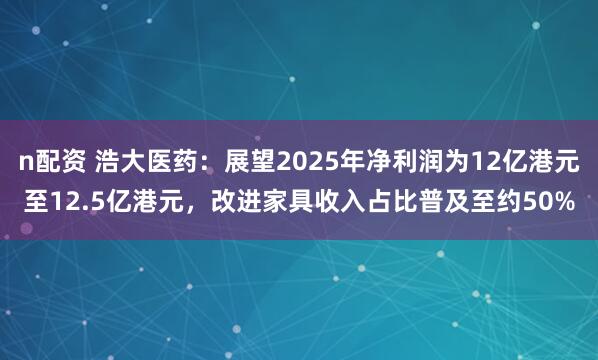 n配资 浩大医药：展望2025年净利润为12亿港元至12.5亿港元，改进家具收入占比普及至约50%