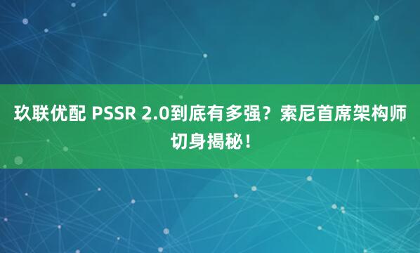 玖联优配 PSSR 2.0到底有多强？索尼首席架构师切身揭秘！