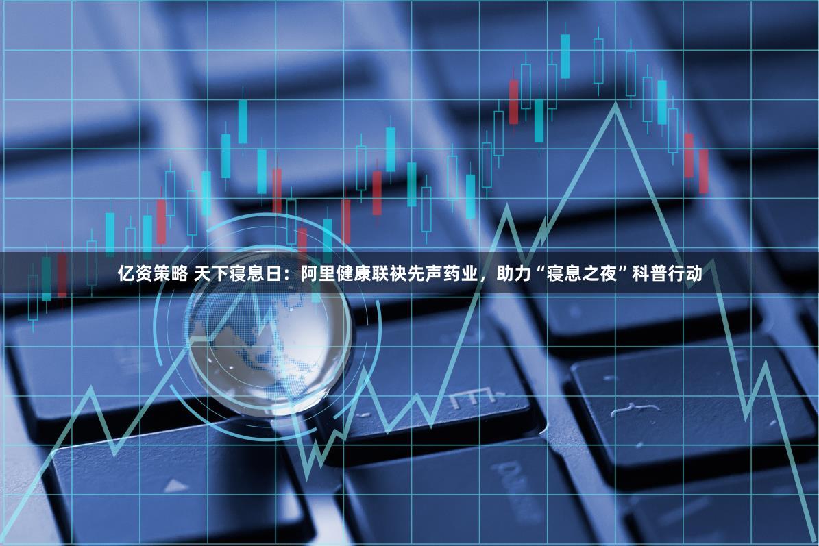 亿资策略 天下寝息日：阿里健康联袂先声药业，助力“寝息之夜”科普行动