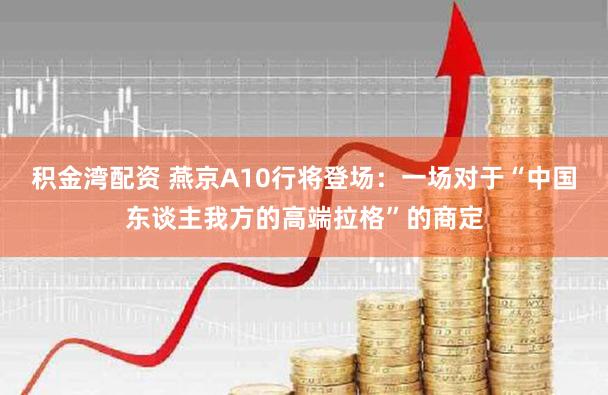 积金湾配资 燕京A10行将登场：一场对于“中国东谈主我方的高端拉格”的商定