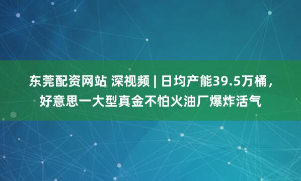 东莞配资网站 深视频 | 日均产能39.5万桶，好意思一大型真金不怕火油厂爆炸活气