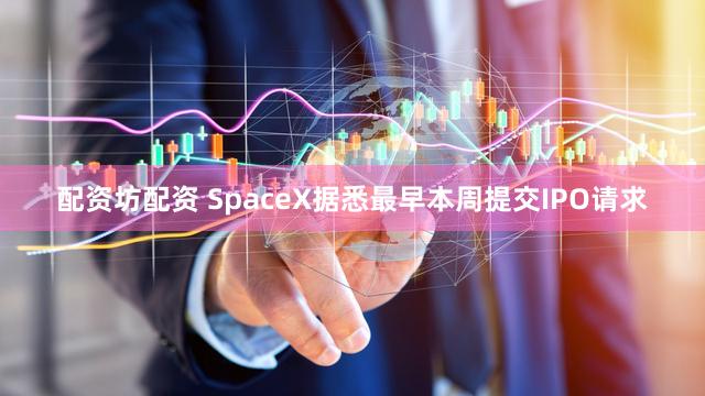 配资坊配资 SpaceX据悉最早本周提交IPO请求