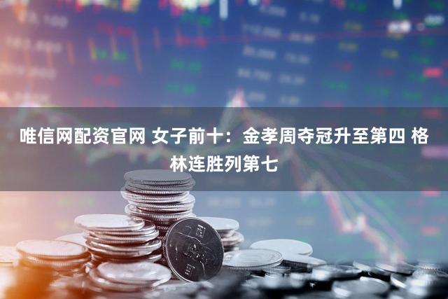 唯信网配资官网 女子前十：金孝周夺冠升至第四 格林连胜列第七