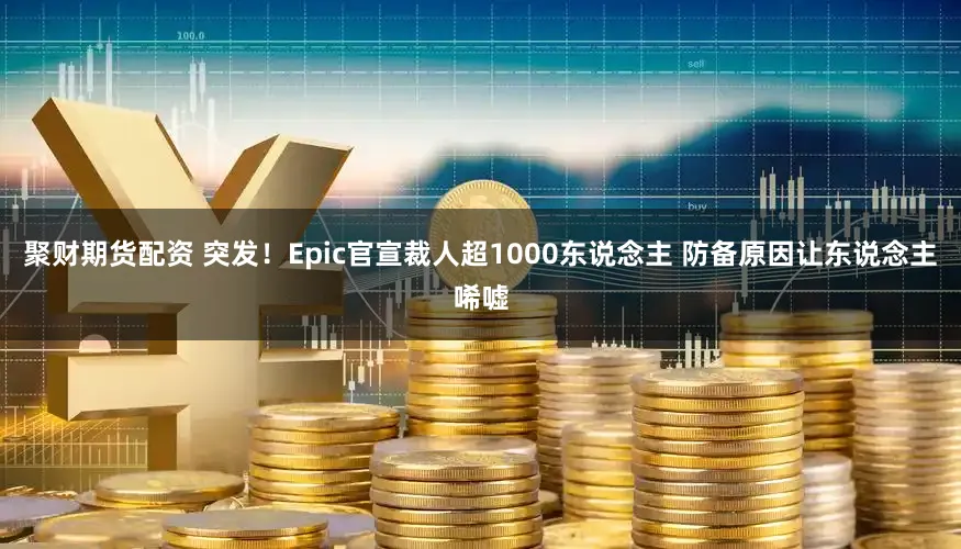 聚财期货配资 突发！Epic官宣裁人超1000东说念主 防备原因让东说念主唏嘘