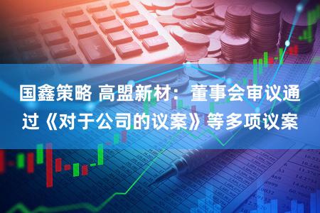 国鑫策略 高盟新材：董事会审议通过《对于公司的议案》等多项议案