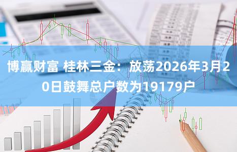 博赢财富 桂林三金：放荡2026年3月20日鼓舞总户数为19179户