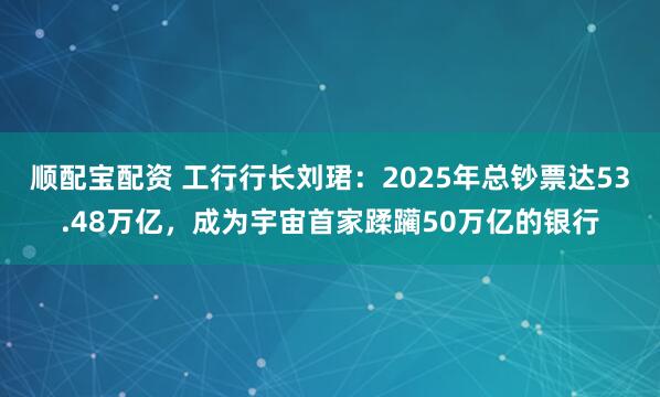 顺配宝配资 工行行长刘珺:2025年总钞票达53.48万亿,成为宇宙首家蹂躏50万亿的银行