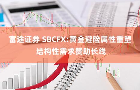 富途证券 SBCFX:黄金避险属性重塑 结构性需求赞助长线