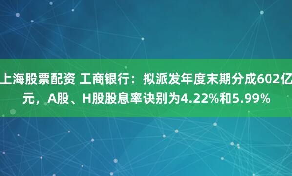 上海股票配资 工商银行：拟派发年度末期分成602亿元，A股、H股股息率诀别为4.22%和5.99%
