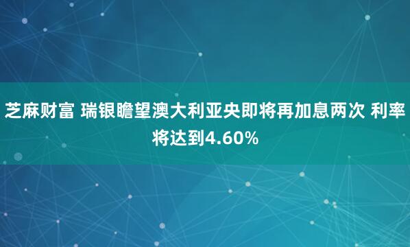 芝麻财富 瑞银瞻望澳大利亚央即将再加息两次 利率将达到4.60%