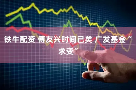 铁牛配资 傅友兴时间已矣 广发基金“求变”