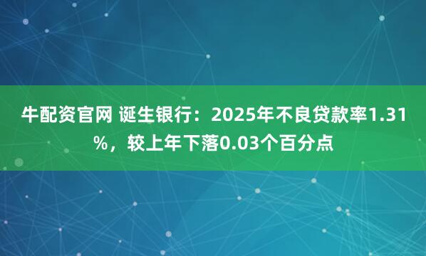 牛配资官网 诞生银行：2025年不良贷款率1.31%，较上年下落0.03个百分点