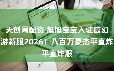 天创网配资 旭旭宝宝入驻虚幻手游新服2026!八百万豪杰平直炸服