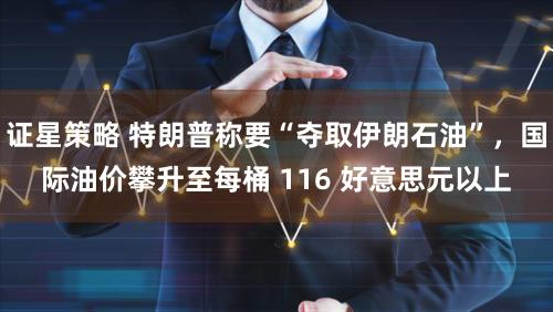 证星策略 特朗普称要“夺取伊朗石油”,国际油价攀升至每桶 116 好意思元以上