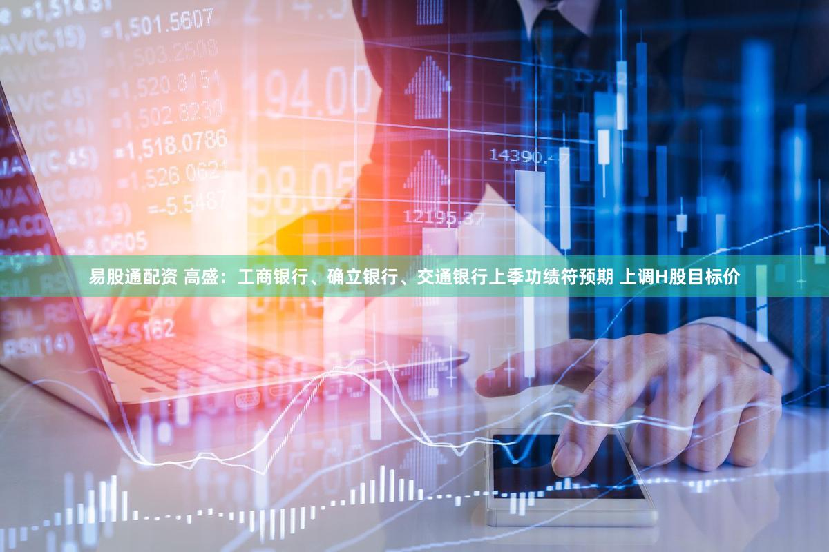 易股通配资 高盛：工商银行、确立银行、交通银行上季功绩符预期 上调H股目标价