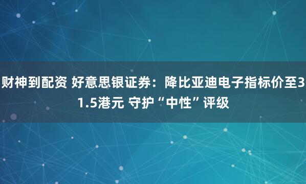 财神到配资 好意思银证券:降比亚迪电子指标价至31.5港元 守护“中性”评级