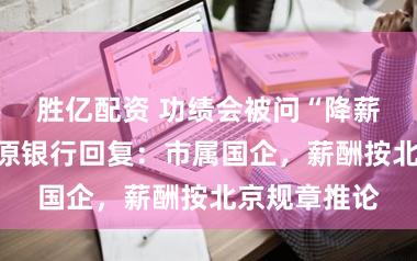 胜亿配资 功绩会被问“降薪些许”,中原银行回复:市属国企,薪酬按北京规章推论
